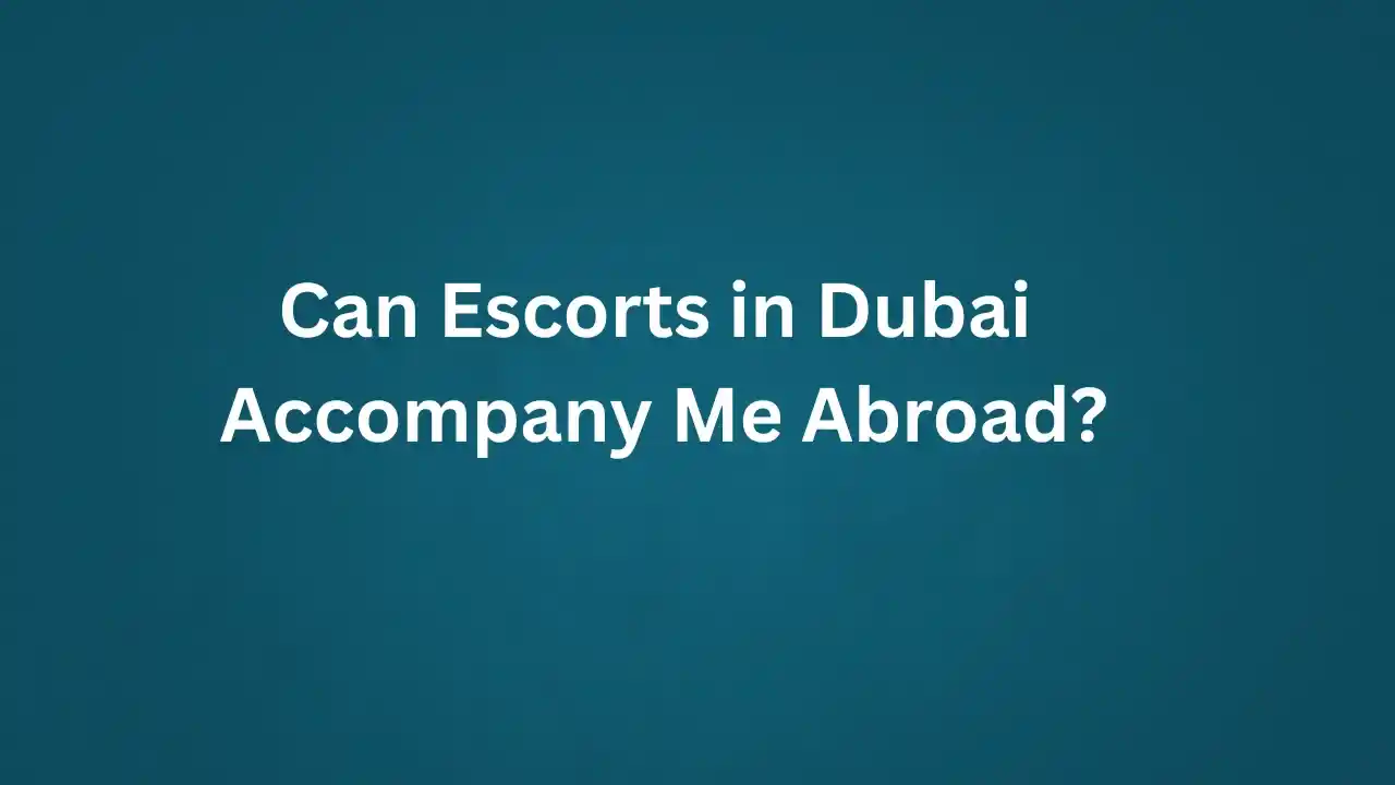 Can Escorts in Dubai Accompany Me Abroad